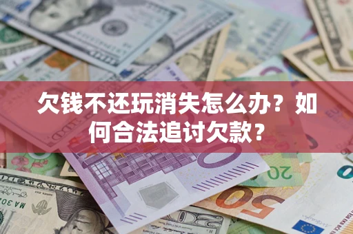 北京欠钱不还玩消失怎么办？如何合法追讨欠款？
