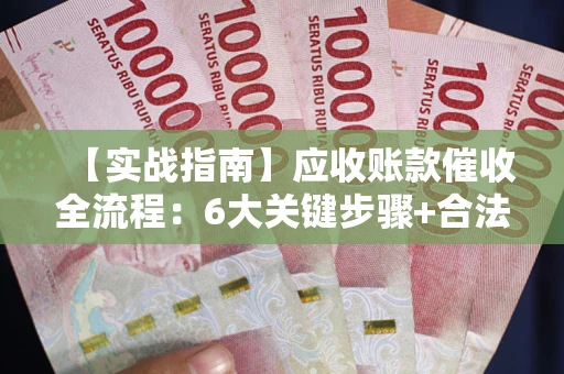 北京【实战指南】应收账款催收全流程：6大关键步骤+合法回款技巧