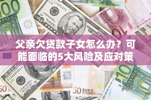 北京父亲欠贷款子女怎么办?可能面临的5大风险及应对策略 北京父亲欠贷款子女怎么办?可能面临的5大风险及应对策略