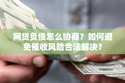 北京网贷负债怎么协商？如何避免催收风险合法解决？