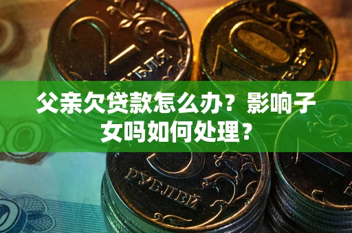 北京父亲欠贷款怎么办？影响子女吗如何处理？