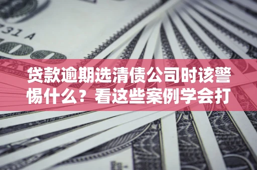北京贷款逾期选清债公司时该警惕什么？看这些案例学会打翻身仗