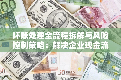 北京坏账处理全流程拆解与风险控制策略：解决企业现金流顽疾的实战指南