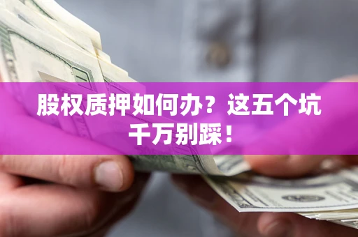 北京股权质押如何办？这五个坑千万别踩！