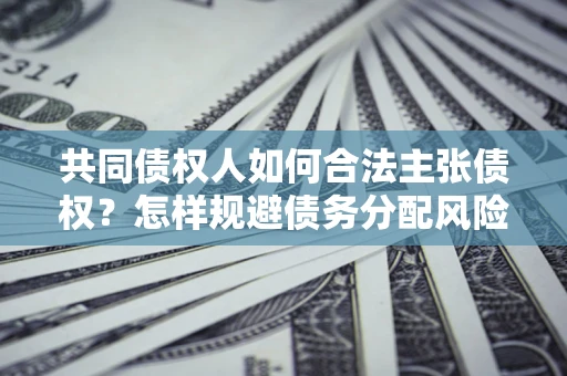 北京共同债权人如何合法主张债权？怎样规避债务分配风险？