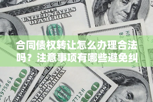 北京合同债权转让怎么办理合法吗？注意事项有哪些避免纠纷？