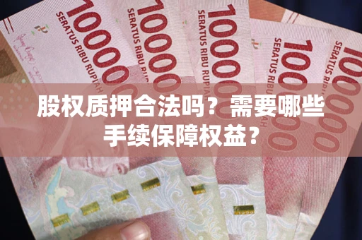 北京股权质押合法吗？需要哪些手续保障权益？