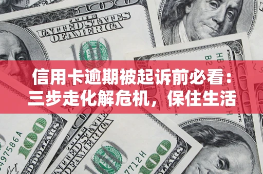 北京信用卡逾期被起诉前必看：三步走化解危机，保住生活尊严