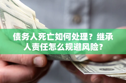 北京债务人死亡如何处理?继承人责任怎么规避风险? 北京债务人死亡如何处理?继承人责任怎么规避风险?