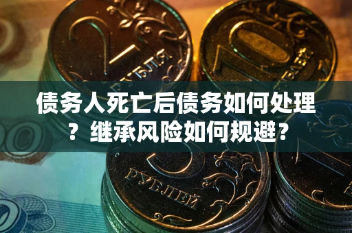 北京债务人死亡后债务如何处理？继承风险如何规避？