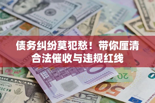 北京债务纠纷莫犯愁！带你厘清合法催收与违规红线