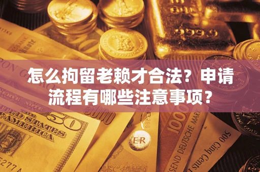 北京怎么拘留老赖才合法？申请流程有哪些注意事项？