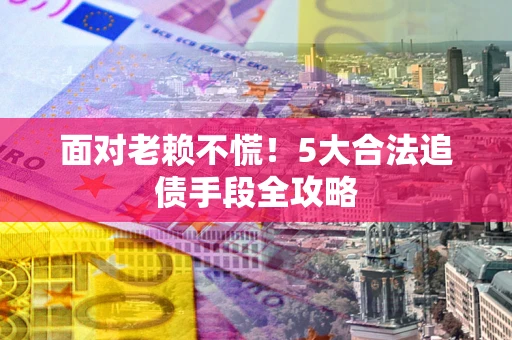 北京面对老赖不慌！5大合法追债手段全攻略