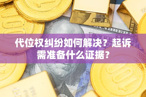 北京代位权纠纷如何解决？起诉需准备什么证据？