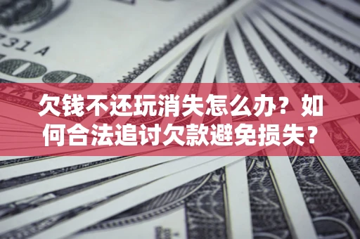 北京欠钱不还玩消失怎么办?如何合法追讨欠款避免损失? 北京欠钱不还玩消失怎么办?如何合法追讨欠款避免损失?