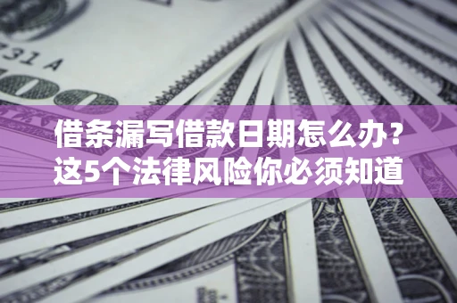 北京借条漏写借款日期怎么办？这5个法律风险你必须知道