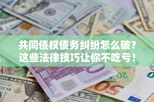 北京共同债权债务纠纷怎么破？这些法律技巧让你不吃亏！