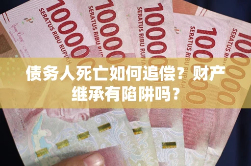 北京债务人死亡如何追偿？财产继承有陷阱吗？