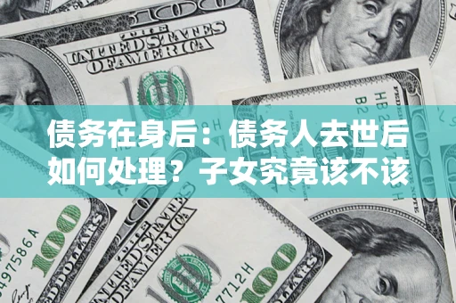 北京债务在身后：债务人去世后如何处理？子女究竟该不该还钱？
