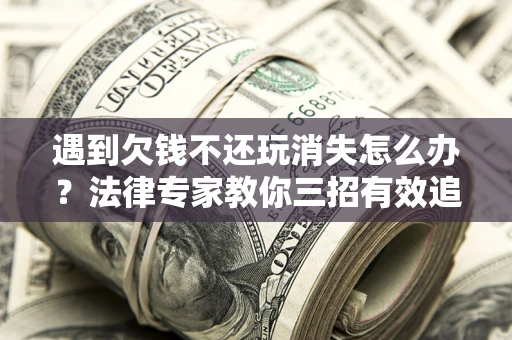 北京遇到欠钱不还玩消失怎么办？法律专家教你三招有效追债！