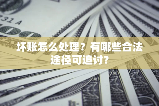 北京坏账怎么处理？有哪些合法途径可追讨？