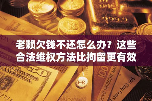 北京老赖欠钱不还怎么办？这些合法维权方法比拘留更有效