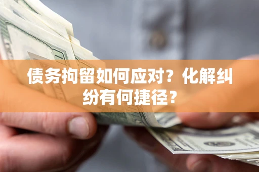 北京债务拘留如何应对？化解纠纷有何捷径？