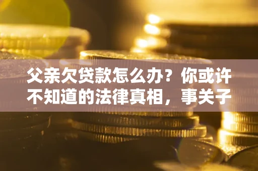 北京父亲欠贷款怎么办？你或许不知道的法律真相，事关子女未来
