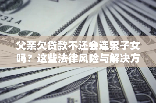 北京父亲欠贷款不还会连累子女吗？这些法律风险与解决方法要早知道！