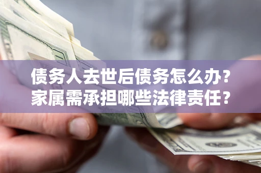 北京债务人去世后债务怎么办？家属需承担哪些法律责任？