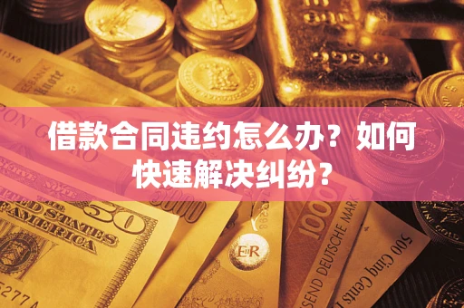北京借款合同违约怎么办？如何快速解决纠纷？
