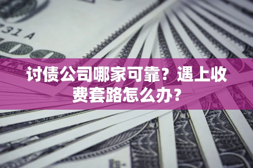 北京讨债公司哪家可靠？遇上收费套路怎么办？