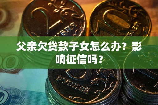 北京父亲欠贷款子女怎么办？影响征信吗？