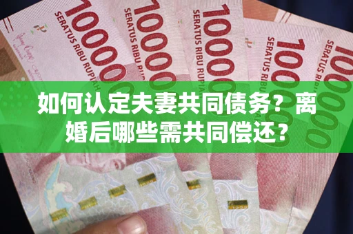 北京如何认定夫妻共同债务？离婚后哪些需共同偿还？
