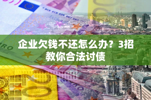北京企业欠钱不还怎么办？3招教你合法讨债