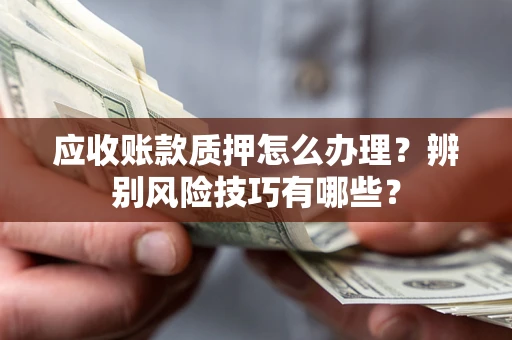 北京应收账款质押怎么办理？辨别风险技巧有哪些？