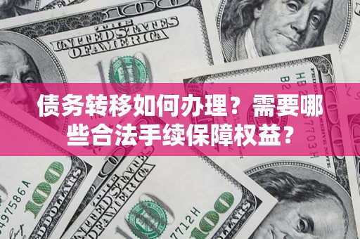 北京债务转移如何办理？需要哪些合法手续保障权益？