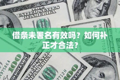 北京借条未署名有效吗？如何补正才合法？