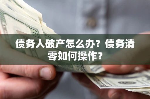 北京债务人破产怎么办？债务清零如何操作？