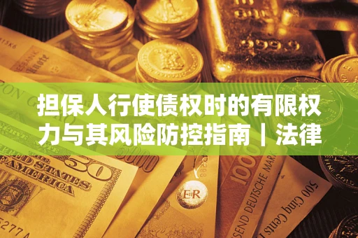 北京担保人行使债权时的有限权力与其风险防控指南｜法律实务解析