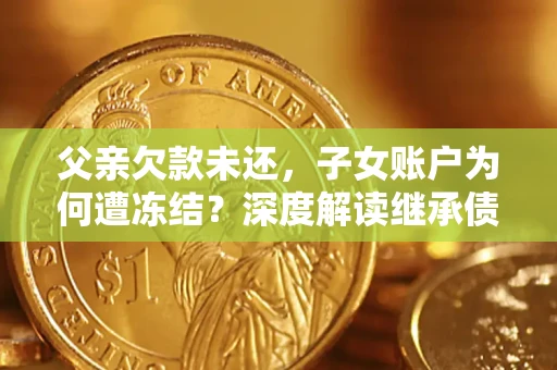 北京父亲欠款未还，子女账户为何遭冻结？深度解读继承债务迷局