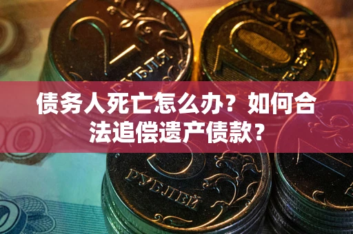 北京债务人死亡怎么办？如何合法追偿遗产债款？