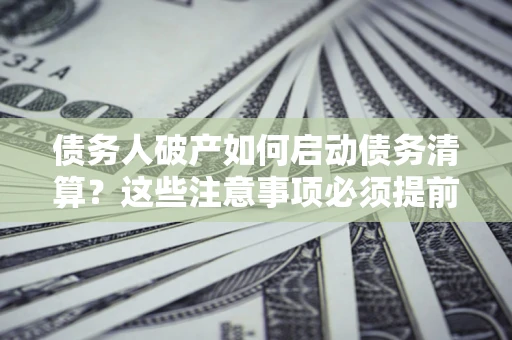 北京债务人破产如何启动债务清算？这些注意事项必须提前知道