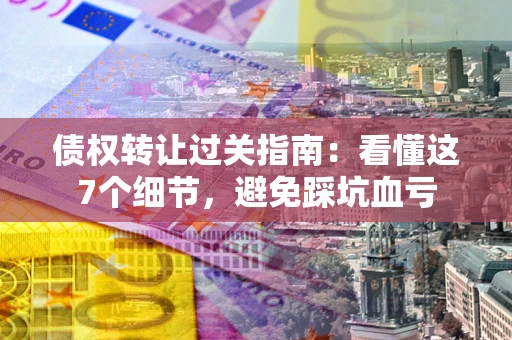 北京债权转让过关指南：看懂这7个细节，避免踩坑血亏