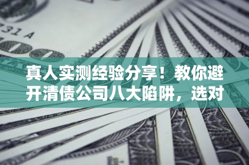 北京真人实测经验分享！教你避开清债公司八大陷阱，选对机构少走十年弯路