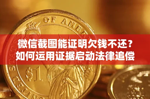 北京微信截图能证明欠钱不还？如何运用证据启动法律追偿程序？