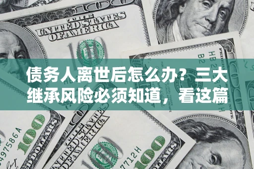 北京债务人离世后怎么办？三大继承风险必须知道，看这篇就够了
