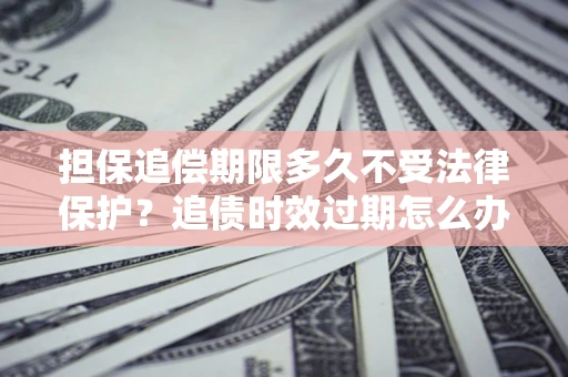 北京担保追偿期限多久不受法律保护？追债时效过期怎么办？