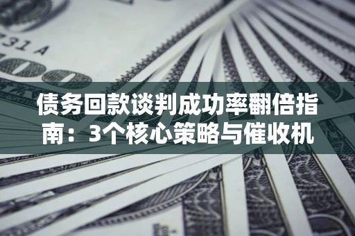北京债务回款谈判成功率翻倍指南：3个核心策略与催收机构避坑法则