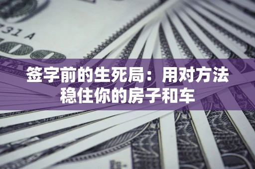 北京签字前的生死局：用对方法稳住你的房子和车